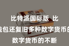 比特派国际版  比特派钱包还复旧多种数字货币的不断