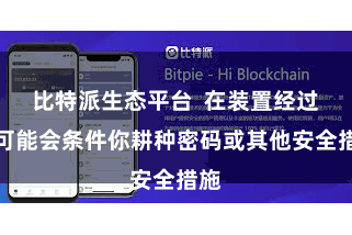 比特派生态平台  在装置经过中可能会条件你耕种密码或其他安全措施