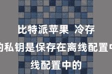 比特派苹果  冷存储的私钥是保存在离线配置中的